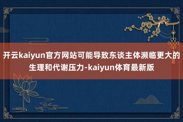 开云kaiyun官方网站可能导致东谈主体濒临更大的生理和代谢压力-kaiyun体育最新版