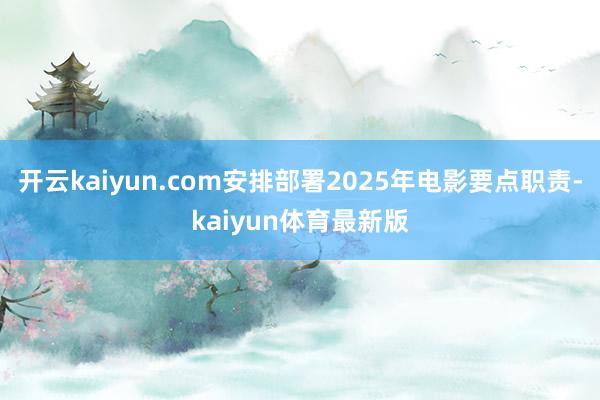 开云kaiyun.com安排部署2025年电影要点职责-kaiyun体育最新版