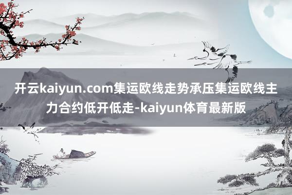 开云kaiyun.com集运欧线走势承压　　集运欧线主力合约低开低走-kaiyun体育最新版