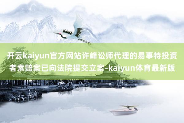 开云kaiyun官方网站许峰讼师代理的易事特投资者索赔案已向法院提交立案-kaiyun体育最新版