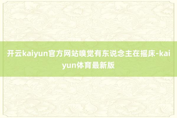 开云kaiyun官方网站嗅觉有东说念主在摇床-kaiyun体育最新版