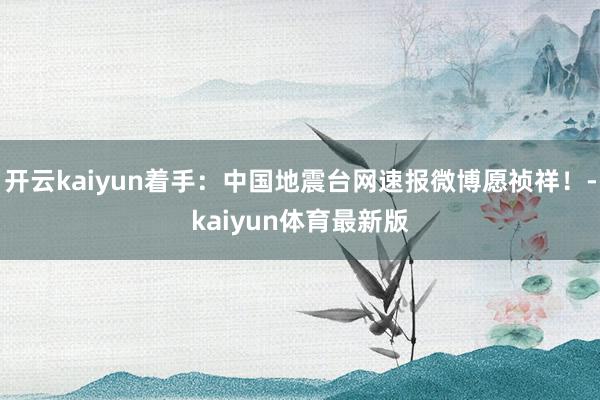 开云kaiyun着手：中国地震台网速报微博愿祯祥！-kaiyun体育最新版