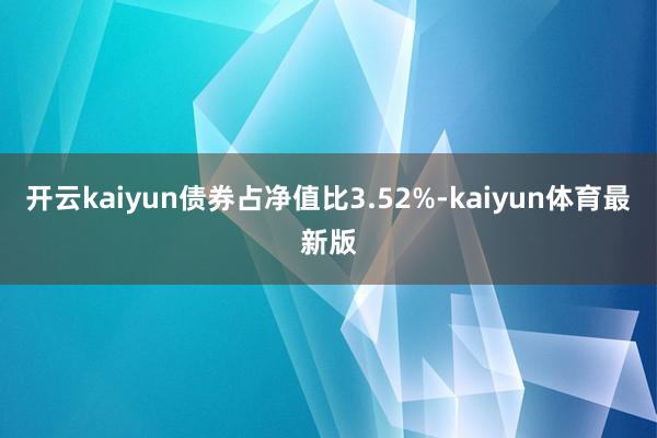 开云kaiyun债券占净值比3.52%-kaiyun体育最新版
