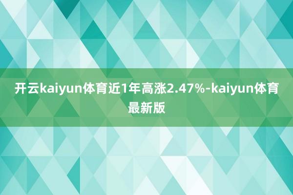 开云kaiyun体育近1年高涨2.47%-kaiyun体育最新版