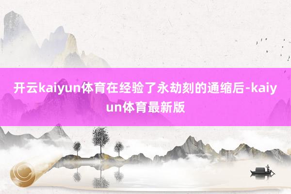 开云kaiyun体育在经验了永劫刻的通缩后-kaiyun体育最新版