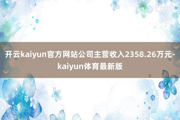 开云kaiyun官方网站公司主营收入2358.26万元-kaiyun体育最新版