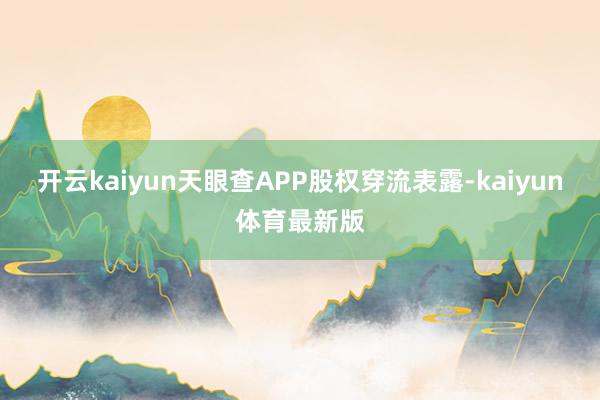 开云kaiyun天眼查APP股权穿流表露-kaiyun体育最新版