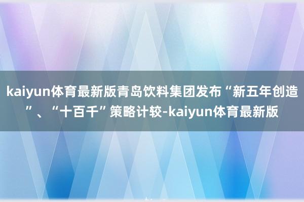 kaiyun体育最新版青岛饮料集团发布“新五年创造”、“十百千”策略计较-kaiyun体育最新版