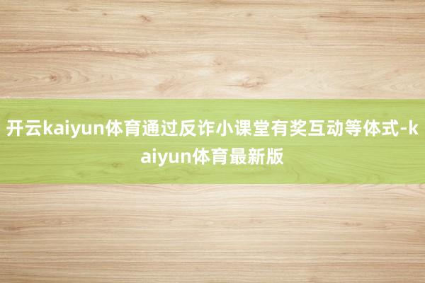 开云kaiyun体育通过反诈小课堂有奖互动等体式-kaiyun体育最新版