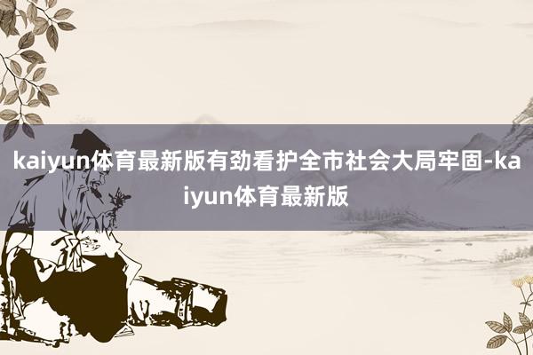 kaiyun体育最新版有劲看护全市社会大局牢固-kaiyun体育最新版