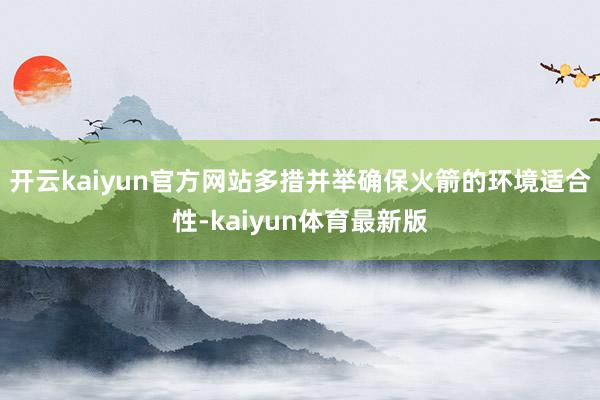 开云kaiyun官方网站多措并举确保火箭的环境适合性-kaiyun体育最新版