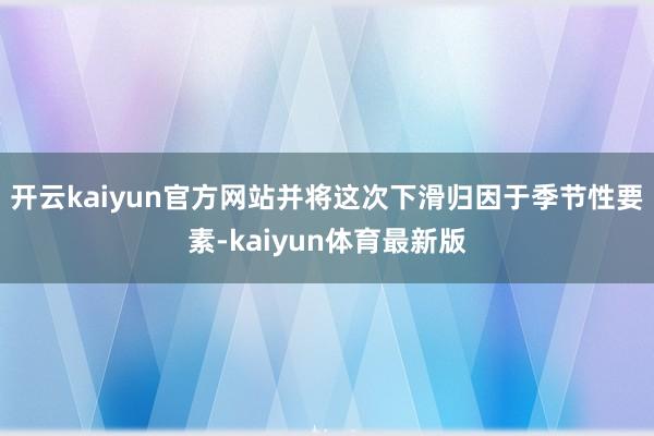 开云kaiyun官方网站并将这次下滑归因于季节性要素-kaiyun体育最新版