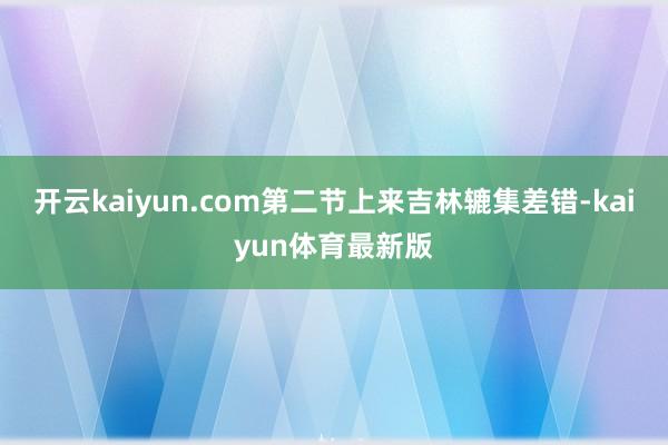 开云kaiyun.com第二节上来吉林辘集差错-kaiyun体育最新版