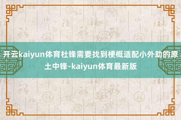 开云kaiyun体育杜锋需要找到梗概适配小外助的原土中锋-kaiyun体育最新版