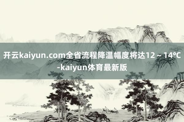 开云kaiyun.com全省流程降温幅度将达12~14℃-kaiyun体育最新版