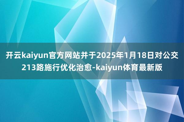 开云kaiyun官方网站并于2025年1月18日对公交213路施行优化治愈-kaiyun体育最新版