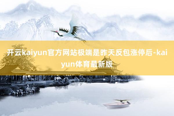 开云kaiyun官方网站极端是昨天反包涨停后-kaiyun体育最新版