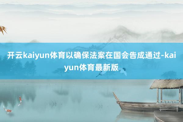 开云kaiyun体育以确保法案在国会告成通过-kaiyun体育最新版