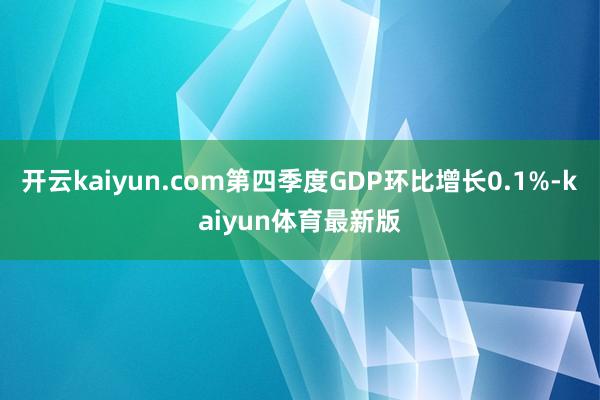 开云kaiyun.com第四季度GDP环比增长0.1%-kaiyun体育最新版