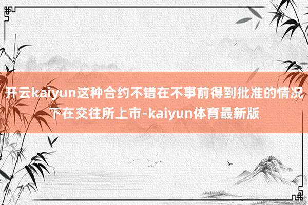 开云kaiyun这种合约不错在不事前得到批准的情况下在交往所上市-kaiyun体育最新版