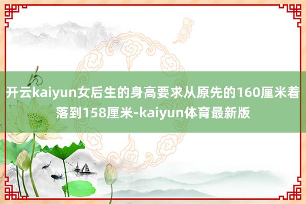 开云kaiyun女后生的身高要求从原先的160厘米着落到158厘米-kaiyun体育最新版