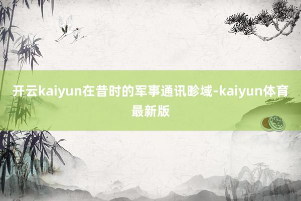 开云kaiyun在昔时的军事通讯畛域-kaiyun体育最新版