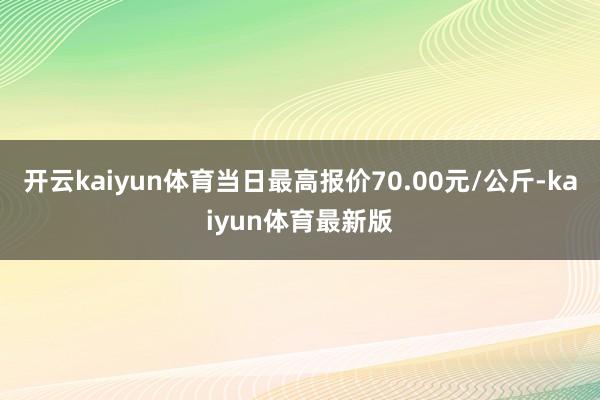 开云kaiyun体育当日最高报价70.00元/公斤-kaiyun体育最新版