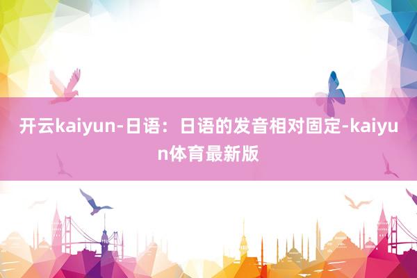 开云kaiyun-日语:日语的发音相对固定-kaiyun体育最新版