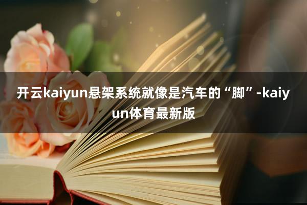 开云kaiyun悬架系统就像是汽车的“脚”-kaiyun体育最新版