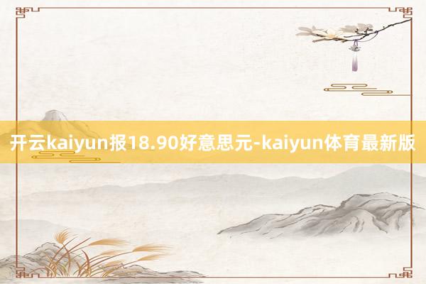开云kaiyun报18.90好意思元-kaiyun体育最新版
