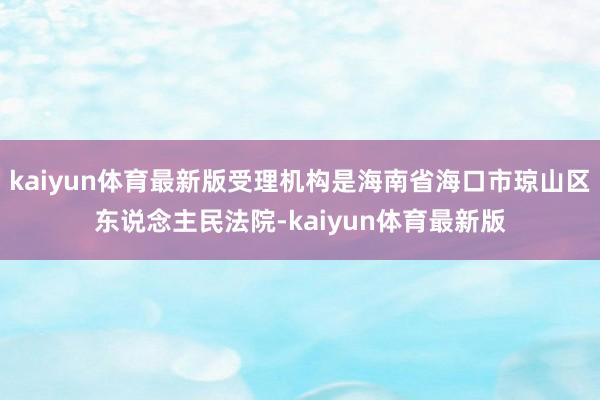 kaiyun体育最新版受理机构是海南省海口市琼山区东说念主民法院-kaiyun体育最新版