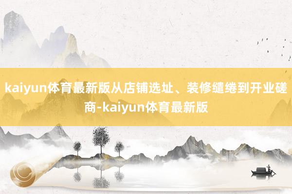 kaiyun体育最新版从店铺选址、装修缱绻到开业磋商-kaiyun体育最新版