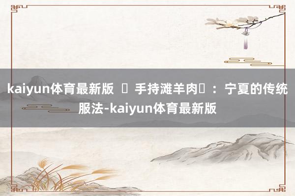 kaiyun体育最新版 手持滩羊肉:宁夏的传统服法-kaiyun体育最新版