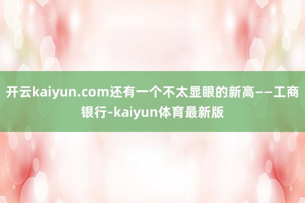开云kaiyun.com还有一个不太显眼的新高——工商银行-kaiyun体育最新版