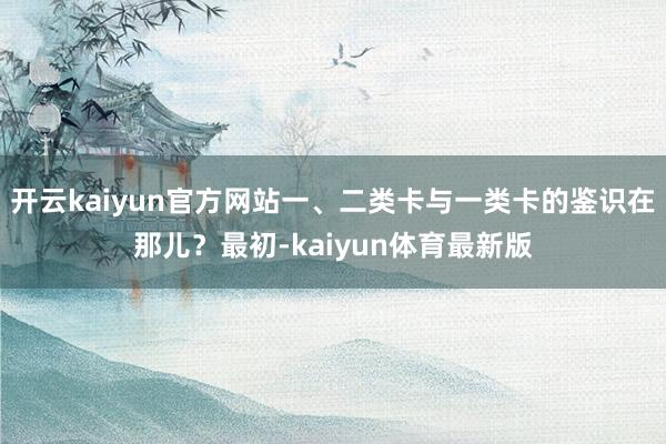 开云kaiyun官方网站一、二类卡与一类卡的鉴识在那儿?最初-kaiyun体育最新版