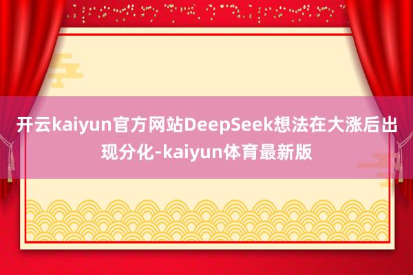 开云kaiyun官方网站DeepSeek想法在大涨后出现分化-kaiyun体育最新版