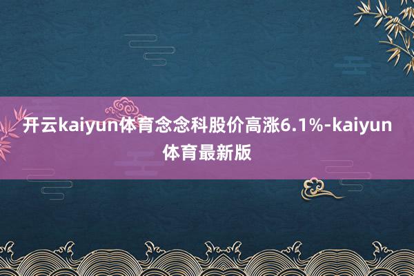 开云kaiyun体育念念科股价高涨6.1%-kaiyun体育最新版