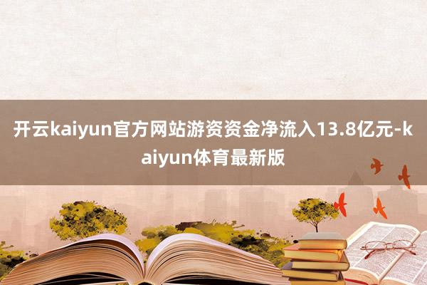 开云kaiyun官方网站游资资金净流入13.8亿元-kaiyun体育最新版