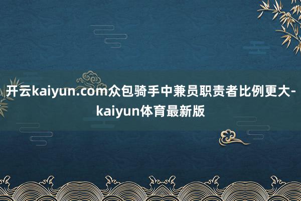 开云kaiyun.com众包骑手中兼员职责者比例更大-kaiyun体育最新版