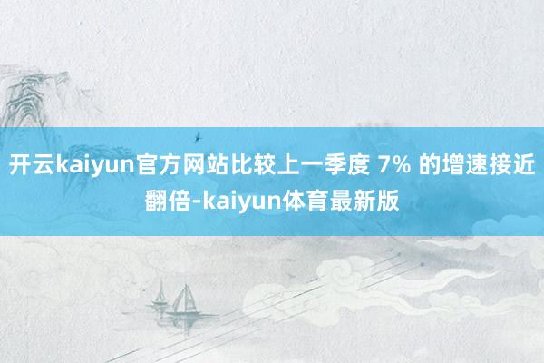 开云kaiyun官方网站比较上一季度 7% 的增速接近翻倍-kaiyun体育最新版