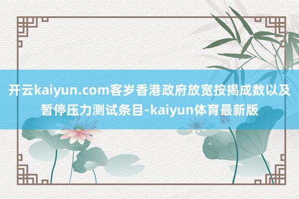 开云kaiyun.com客岁香港政府放宽按揭成数以及暂停压力测试条目-kaiyun体育最新版