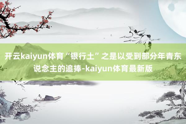 开云kaiyun体育“银行土”之是以受到部分年青东说念主的追捧-kaiyun体育最新版
