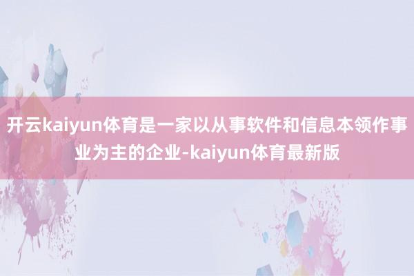 开云kaiyun体育是一家以从事软件和信息本领作事业为主的企业-kaiyun体育最新版