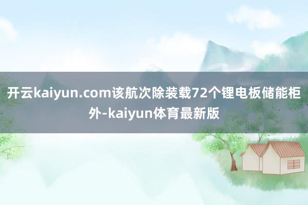 开云kaiyun.com该航次除装载72个锂电板储能柜外-kaiyun体育最新版