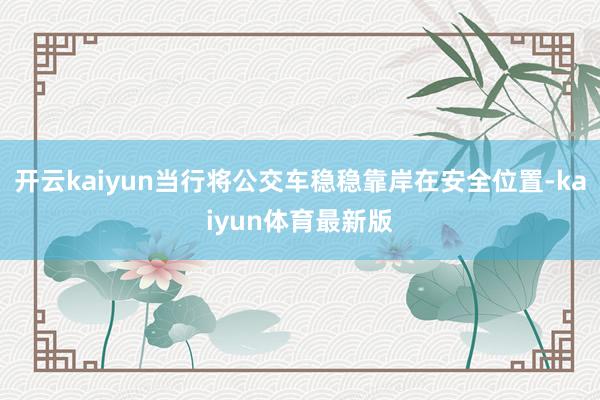 开云kaiyun当行将公交车稳稳靠岸在安全位置-kaiyun体育最新版