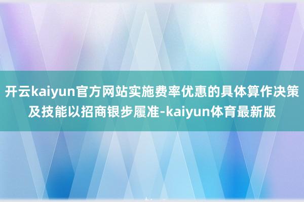 开云kaiyun官方网站实施费率优惠的具体算作决策及技能以招商银步履准-kaiyun体育最新版