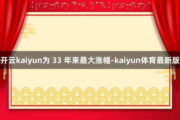 开云kaiyun为 33 年来最大涨幅-kaiyun体育最新版