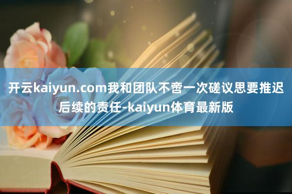 开云kaiyun.com我和团队不啻一次磋议思要推迟后续的责任-kaiyun体育最新版
