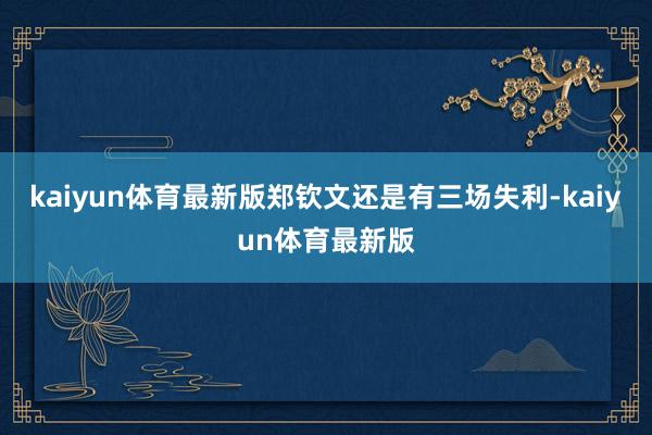 kaiyun体育最新版郑钦文还是有三场失利-kaiyun体育最新版
