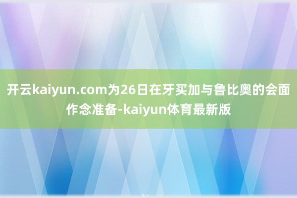 开云kaiyun.com为26日在牙买加与鲁比奥的会面作念准备-kaiyun体育最新版